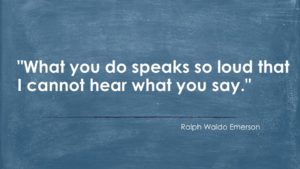 "What you do speaks so loudly that I cannot hear what you say." - Ralph Waldo Emerson