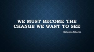 "We Must Become the Change We Want to See" - Mahatma Gandhi