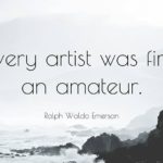 "Every artist was first an amateur." - Ralph Waldo Emerson
