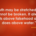 "Truth may be stretched, but cannot be broken, and always gets above falsehood, as does oil above water." - Miguel de Cervantes