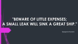 "Beware of little expenses. A small leak will sink a great ship." - Benjamin Franklin