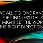 "If we all do one random act of kindness daily, we just might set the world in the right direction." ≈ Martin Kornfeld
