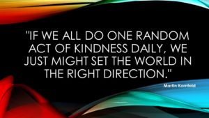 "If we all do one random act of kindness daily, we just might set the world in the right direction." ≈ Martin Kornfeld