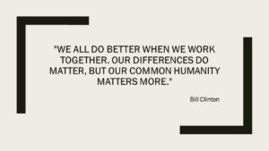 "We all do better when we work together. Our differences do matter, but our common humanity matters more." - Bill Clinton