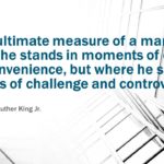 "The ultimate measure of a man is not where he stands in moments of comfort and convenience, but where he stands at times of challenge and controversy." ≈ Dr. Martin Luther King Jr.