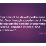 "Character cannot be developed in ease and quiet. Only through experience of trial and suffering can the soul be strengthened, vision cleared, ambition inspired, and success achieved." ≈ Helen Keller