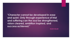 "Character cannot be developed in ease and quiet. Only through experience of trial and suffering can the soul be strengthened, vision cleared, ambition inspired, and success achieved." ≈ Helen Keller